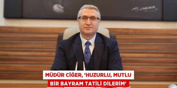 MÜDÜR CİĞER, “HUZURLU, MUTLU BİR BAYRAM TATİLİ DİLERİM”
