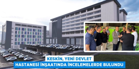 KESKİN, YENİ DEVLET HASTANESİ İNŞAATINDA İNCELEMELERDE BULUNDU