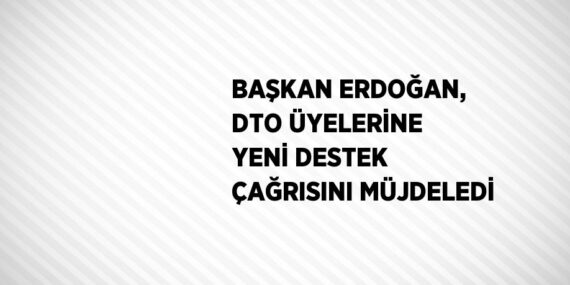 BAŞKAN ERDOĞAN, DTO ÜYELERİNE YENİ DESTEK ÇAĞRISINI MÜJDELEDİ