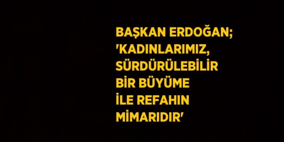 BAŞKAN ERDOĞAN; ‘KADINLARIMIZ, SÜRDÜRÜLEBİLİR BİR BÜYÜME İLE REFAHIN MİMARIDIR’