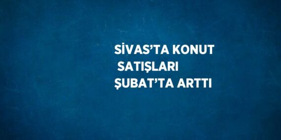 SİVAS’TA KONUT  SATIŞLARI ŞUBAT’TA ARTTI