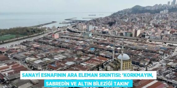 SANAYİ ESNAFININ ARA ELEMAN SIKINTISI: ‘KORKMAYIN, SABREDİN VE ALTIN BİLEZİĞİ TAKIN’