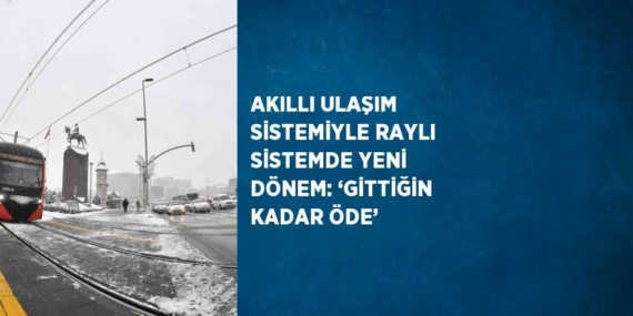 AKILLI ULAŞIM SİSTEMİYLE RAYLI SİSTEMDE YENİ DÖNEM: ‘GİTTİĞİN KADAR ÖDE’