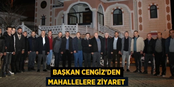 BAŞKAN CENGİZ’DEN MAHALLELERE ZİYARET