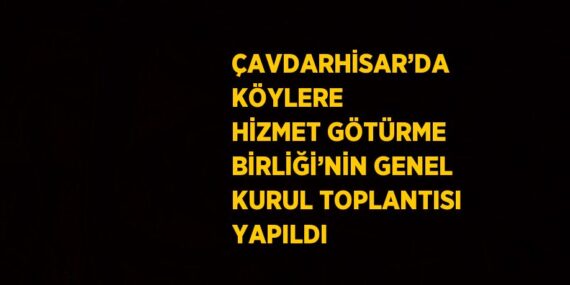 ÇAVDARHİSAR’DA KÖYLERE HİZMET GÖTÜRME BİRLİĞİ’NİN GENEL KURUL TOPLANTISI YAPILDI