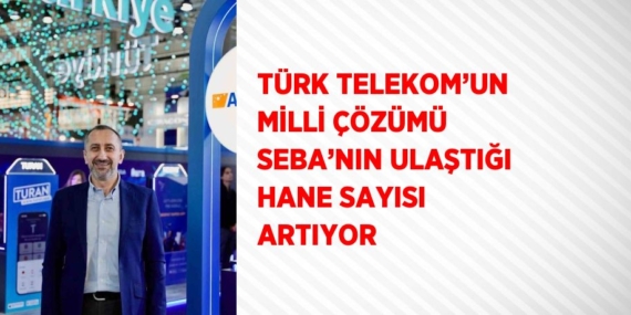 TÜRK TELEKOM’UN MİLLİ ÇÖZÜMÜ SEBA’NIN ULAŞTIĞI HANE SAYISI ARTIYOR