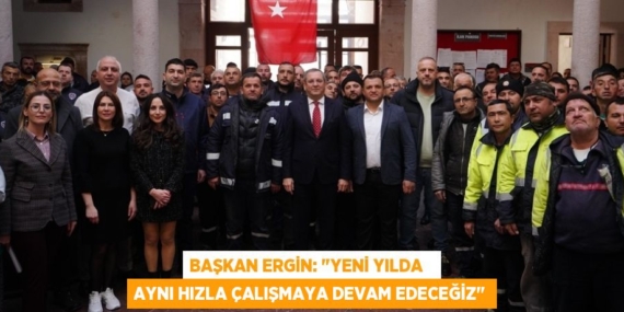 BAŞKAN ERGİN: "YENİ YILDA   AYNI HIZLA ÇALIŞMAYA DEVAM EDECEĞİZ"