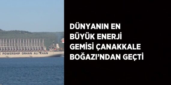 DÜNYANIN EN BÜYÜK ENERJİ GEMİSİ ÇANAKKALE BOĞAZI’NDAN GEÇTİ