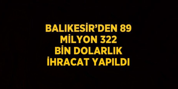 BALIKESİR’DEN 89 MİLYON 322 BİN DOLARLIK İHRACAT YAPILDI