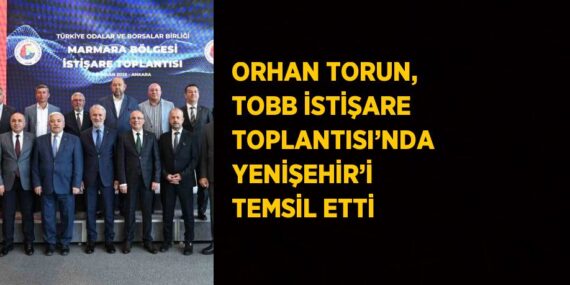 ORHAN TORUN, TOBB İSTİŞARE TOPLANTISI’NDA YENİŞEHİR’İ TEMSİL ETTİ