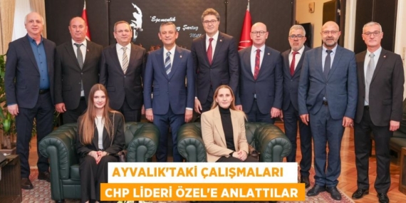 AYVALIK’TAKİ ÇALIŞMALARI   CHP LİDERİ ÖZEL’E ANLATTILAR