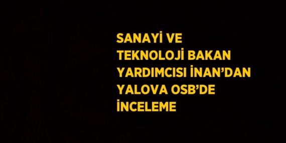 SANAYİ VE TEKNOLOJİ BAKAN YARDIMCISI İNAN’DAN YALOVA OSB’DE İNCELEME