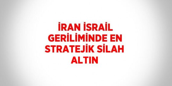 İRAN İSRAİL GERİLİMİNDE EN STRATEJİK SİLAH ALTIN
