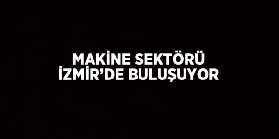 MAKİNE SEKTÖRÜ İZMİR’DE BULUŞUYOR