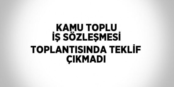 KAMU TOPLU İŞ SÖZLEŞMESİ TOPLANTISINDA TEKLİF ÇIKMADI