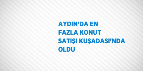 AYDIN’DA EN FAZLA KONUT SATIŞI KUŞADASI’NDA OLDU