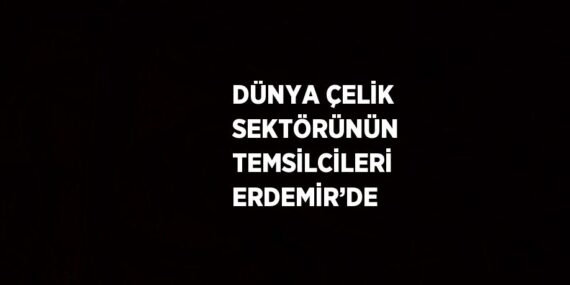 DÜNYA ÇELİK SEKTÖRÜNÜN TEMSİLCİLERİ ERDEMİR’DE