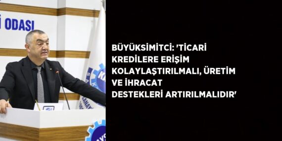 BÜYÜKSİMİTCİ: ‘TİCARİ KREDİLERE ERİŞİM KOLAYLAŞTIRILMALI, ÜRETİM VE İHRACAT DESTEKLERİ ARTIRILMALIDIR’