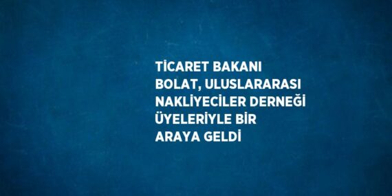 TİCARET BAKANI BOLAT, ULUSLARARASI NAKLİYECİLER DERNEĞİ ÜYELERİYLE BİR ARAYA GELDİ