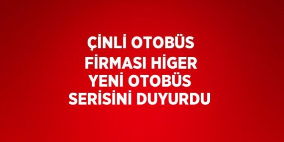 ÇİNLİ OTOBÜS FİRMASI HİGER YENİ OTOBÜS SERİSİNİ DUYURDU