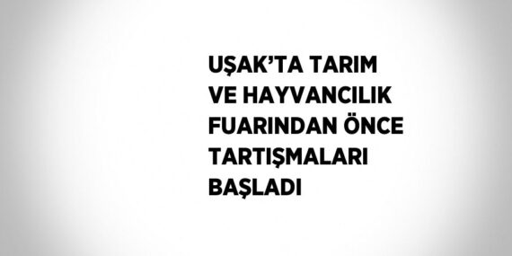 UŞAK’TA TARIM VE HAYVANCILIK FUARINDAN ÖNCE TARTIŞMALARI BAŞLADI