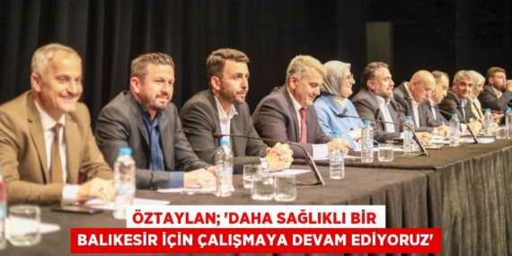 ÖZTAYLAN; “DAHA SAĞLIKLI BİR BALIKESİR İÇİN ÇALIŞMAYA DEVAM EDİYORUZ”