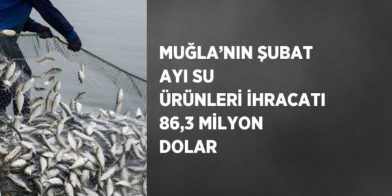 MUĞLA’NIN ŞUBAT AYI SU ÜRÜNLERİ İHRACATI 86,3 MİLYON DOLAR
