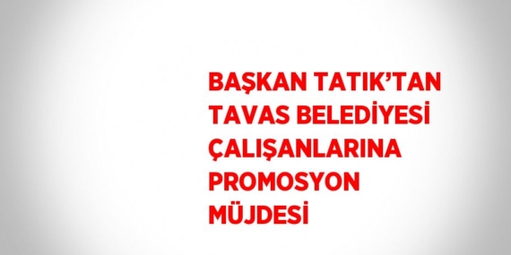 BAŞKAN TATIK’TAN TAVAS BELEDİYESİ ÇALIŞANLARINA PROMOSYON MÜJDESİ