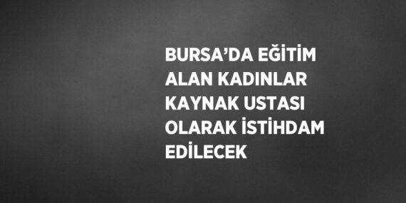 BURSA’DA EĞİTİM ALAN KADINLAR KAYNAK USTASI OLARAK İSTİHDAM EDİLECEK