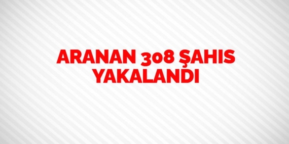ARANAN 308 ŞAHIS YAKALANDI