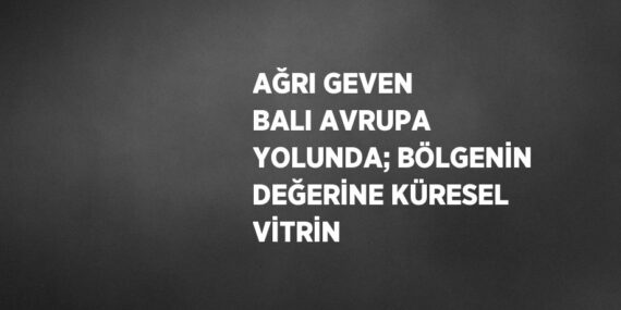 AĞRI GEVEN BALI AVRUPA YOLUNDA; BÖLGENİN DEĞERİNE KÜRESEL VİTRİN