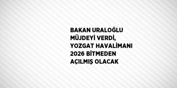 BAKAN URALOĞLU MÜJDEYİ VERDİ, YOZGAT HAVALİMANI 2026 BİTMEDEN AÇILMIŞ OLACAK