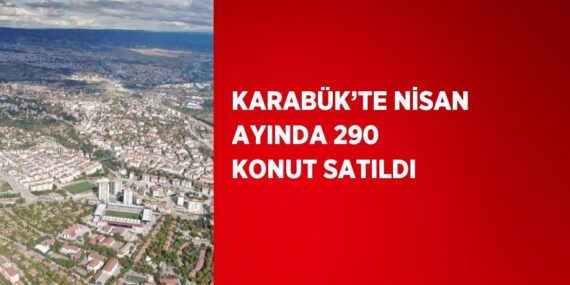 KARABÜK’TE NİSAN AYINDA 290 KONUT SATILDI