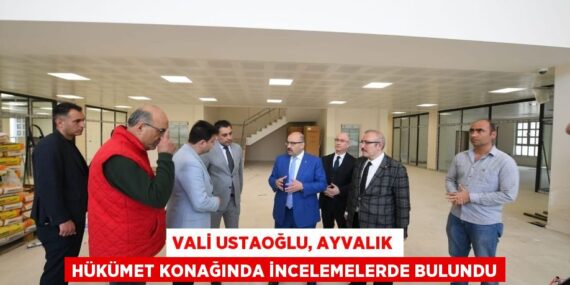 VALİ USTAOĞLU, AYVALIK HÜKÜMET KONAĞINDA İNCELEMELERDE BULUNDU