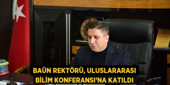 BAÜN REKTÖRÜ, ULUSLARARASI BİLİM KONFERANSI’NA KATILDI