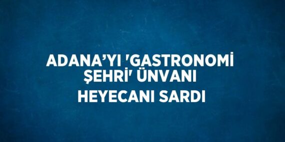 ADANA’YI ‘GASTRONOMİ ŞEHRİ’ ÜNVANI HEYECANI SARDI