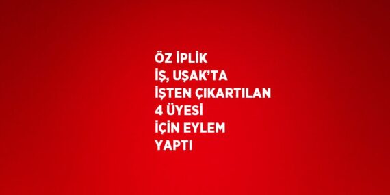 ÖZ İPLİK İŞ, UŞAK’TA İŞTEN ÇIKARTILAN 4 ÜYESİ İÇİN EYLEM YAPTI