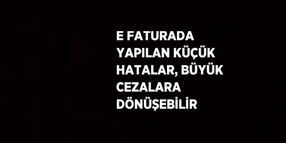 E FATURADA YAPILAN KÜÇÜK HATALAR, BÜYÜK CEZALARA DÖNÜŞEBİLİR
