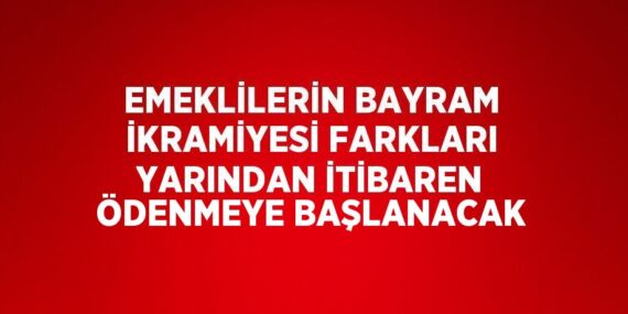 EMEKLİLERİN BAYRAM İKRAMİYESİ FARKLARI YARINDAN İTİBAREN ÖDENMEYE BAŞLANACAK