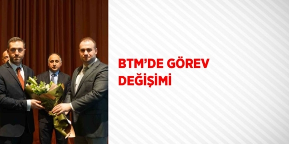 BTM’DE GÖREV DEĞİŞİMİ