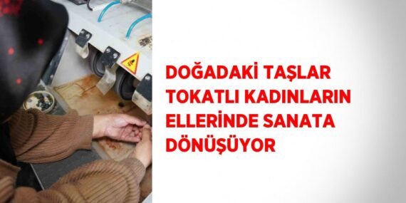 DOĞADAKİ TAŞLAR TOKATLI KADINLARIN ELLERİNDE SANATA DÖNÜŞÜYOR