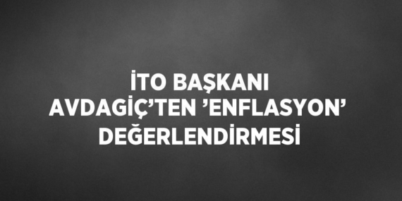 İTO BAŞKANI AVDAGİÇ’TEN ’ENFLASYON’ DEĞERLENDİRMESİ