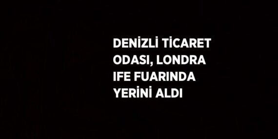 DENİZLİ TİCARET ODASI, LONDRA IFE FUARINDA YERİNİ ALDI
