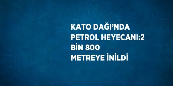 KATO DAĞI’NDA PETROL HEYECANI:2 BİN 800 METREYE İNİLDİ