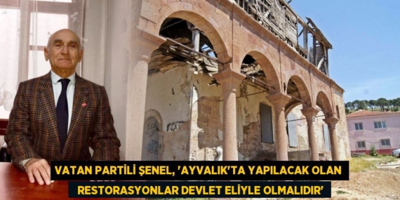 VATAN PARTİLİ ŞENEL, “AYVALIK’TA YAPILACAK OLAN   RESTORASYONLAR DEVLET ELİYLE OLMALIDIR”