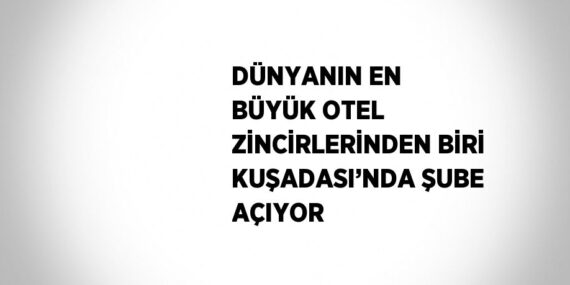 DÜNYANIN EN BÜYÜK OTEL ZİNCİRLERİNDEN BİRİ KUŞADASI’NDA ŞUBE AÇIYOR