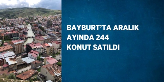 BAYBURT’TA ARALIK AYINDA 244 KONUT SATILDI
