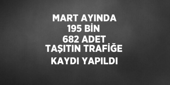MART AYINDA 195 BİN 682 ADET TAŞITIN TRAFİĞE KAYDI YAPILDI
