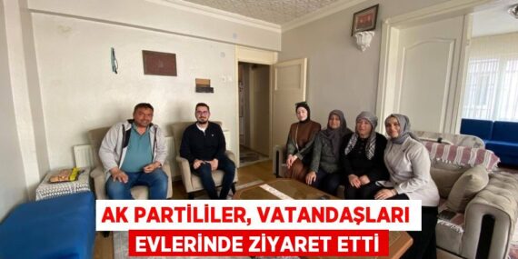 AK PARTİLİLER, VATANDAŞLARI EVLERİNDE ZİYARET ETTİ