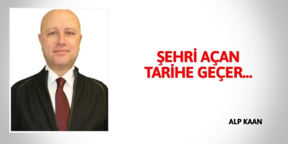 ŞEHRİ AÇAN TARİHE GEÇER…